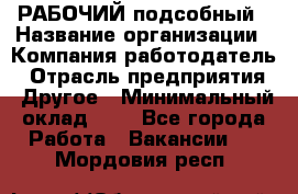 РАБОЧИЙ подсобный › Название организации ­ Компания-работодатель › Отрасль предприятия ­ Другое › Минимальный оклад ­ 1 - Все города Работа » Вакансии   . Мордовия респ.